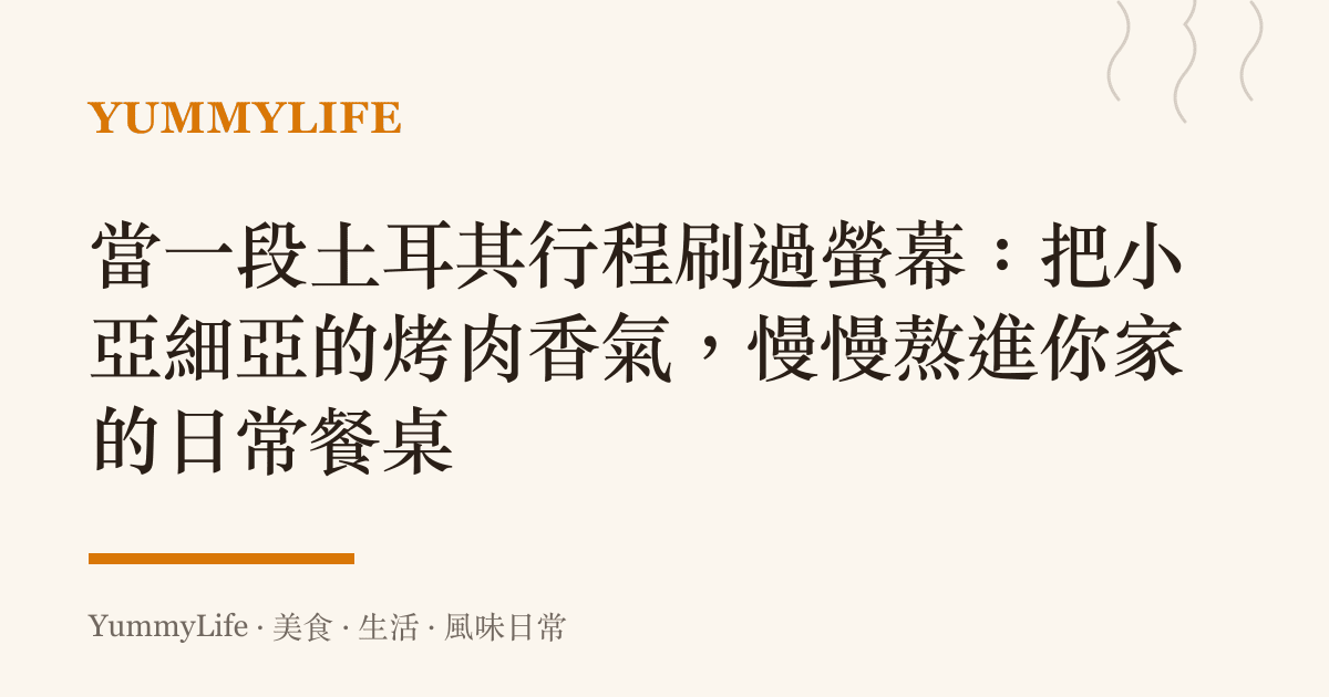 當一段土耳其行程刷過螢幕:把小亞細亞的烤肉香氣,慢慢熬進你家的日常餐桌