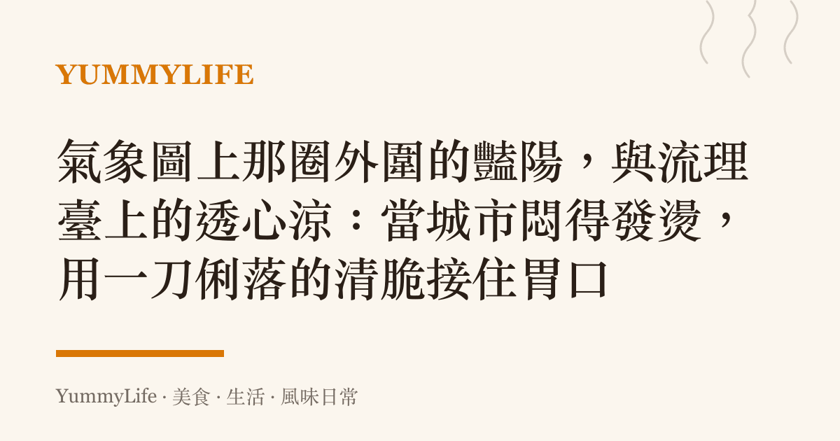 氣象圖上那圈外圍的豔陽,與流理臺上的透心涼:當城市悶得發燙,用一刀俐落的清脆接住胃口