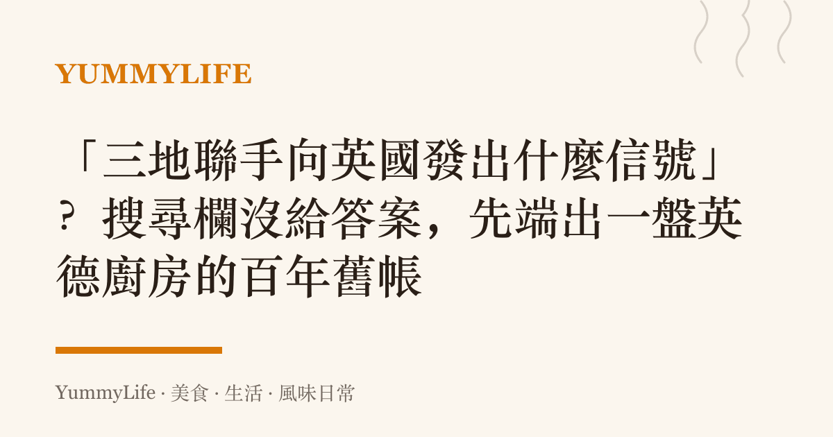 「三地聯手向英國發出什麼信號」?搜尋欄沒給答案,先端出一盤英德廚房的百年舊帳
