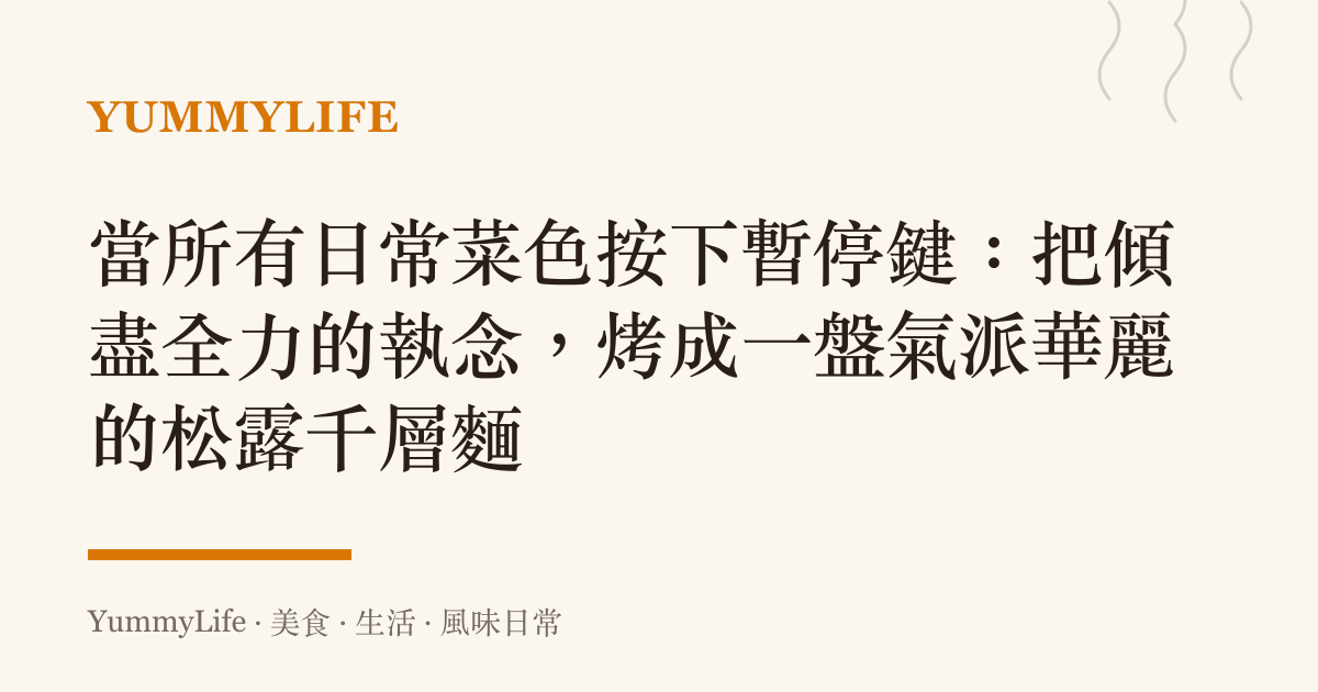 當所有日常菜色按下暫停鍵：把傾盡全力的執念，烤成一盤氣派華麗的松露千層麵