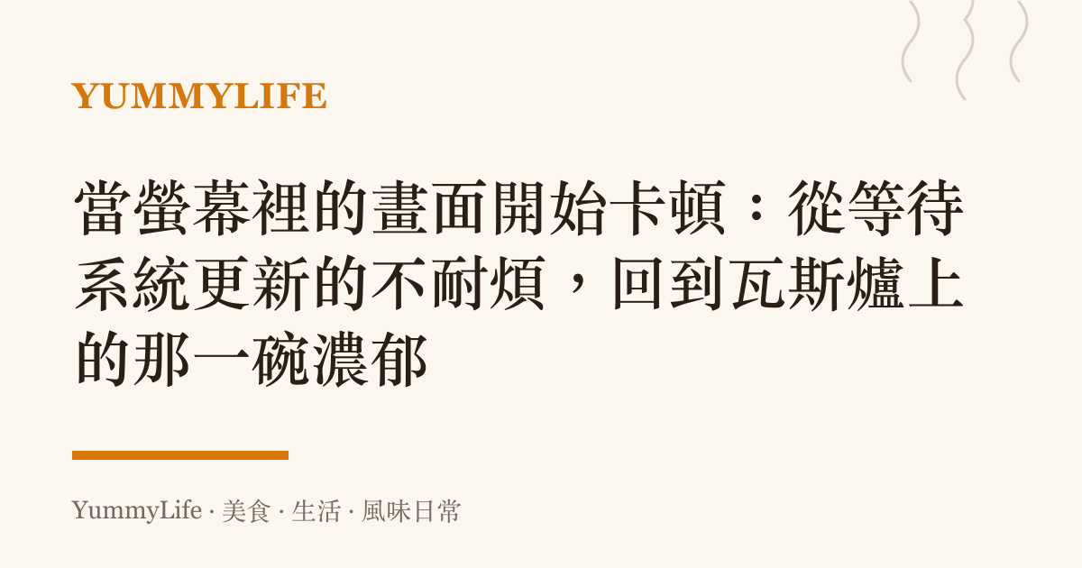 當螢幕裡的畫面開始卡頓:從等待系統更新的不耐煩,回到瓦斯爐上的那一碗濃鬱