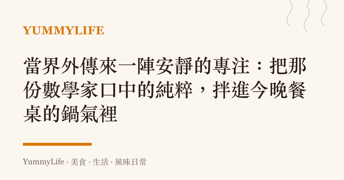 當界外傳來一陣安靜的專注:把那份數學家口中的純粹,拌進今晚餐桌的鍋氣裡