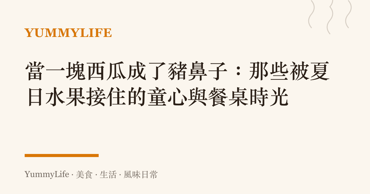 當一塊西瓜成了豬鼻子:那些被夏日水果接住的童心與餐桌時光