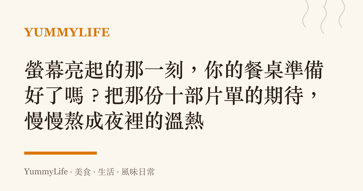 螢幕亮起的那一刻，你的餐桌準備好了嗎？把那份十部片單的期待，慢慢熬成夜裡的溫熱
