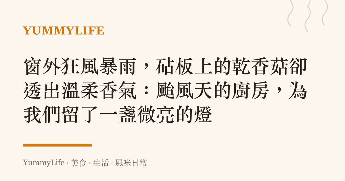 窗外狂風暴雨,砧板上的乾香菇卻透出溫柔香氣:颱風天的廚房,為我們留了一盞微亮的燈