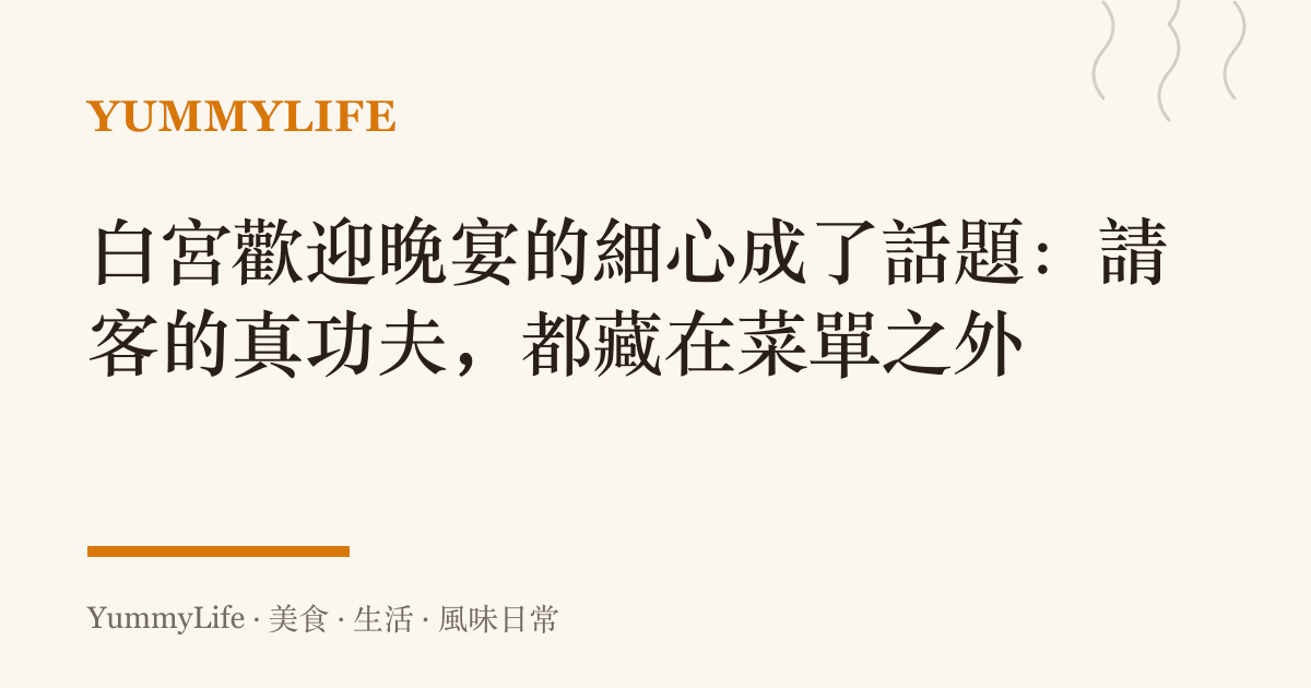 白宮歡迎晚宴的細心成了話題:請客的真功夫,都藏在菜單之外