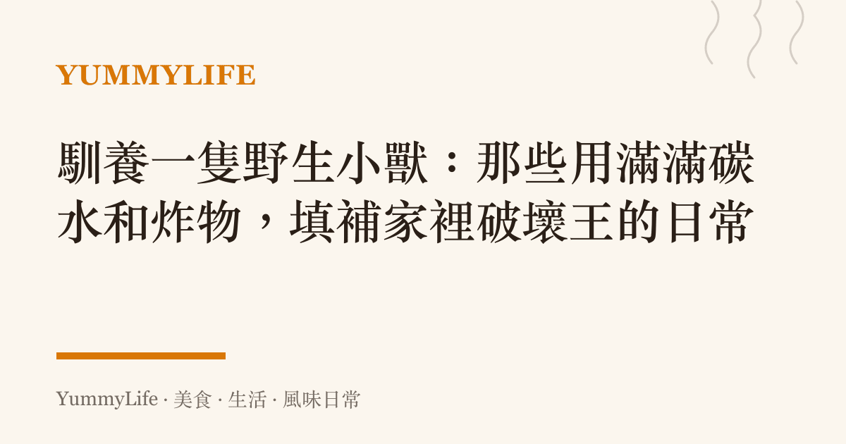 馴養一隻野生小獸：那些用滿滿碳水和炸物，填補家裡破壞王的日常