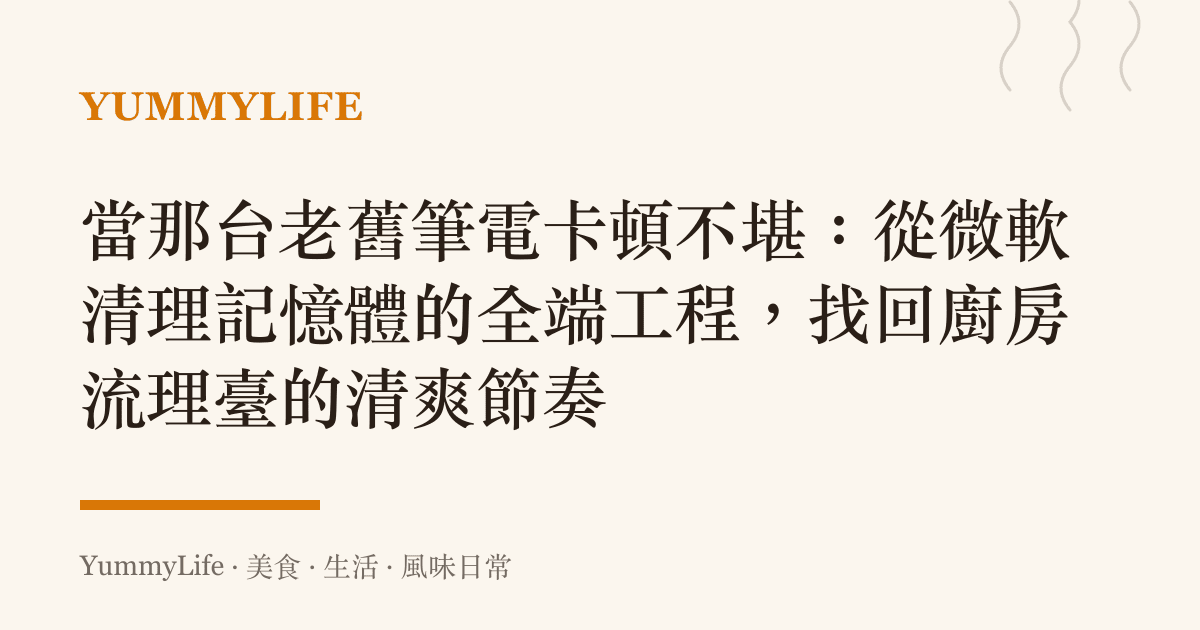 當那臺老舊筆電卡頓不堪：從微軟清理記憶體的全端工程，找回廚房流理臺的清爽節奏