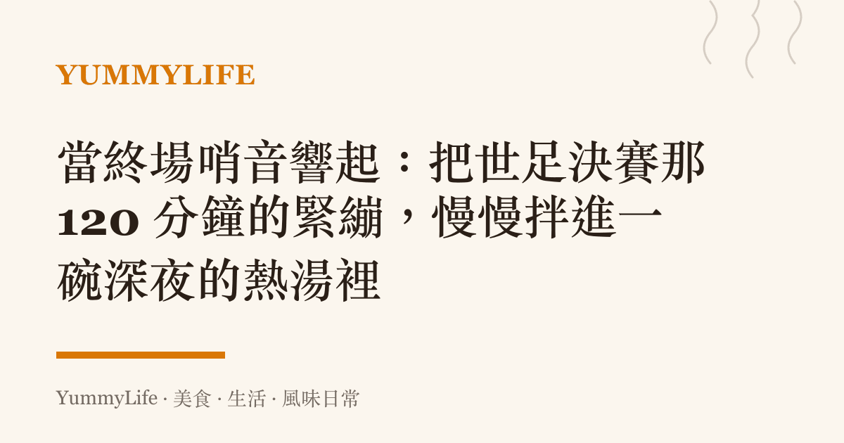 當終場哨音響起:把世足決賽那 120 分鐘的緊繃,慢慢拌進一碗深夜的熱湯裡