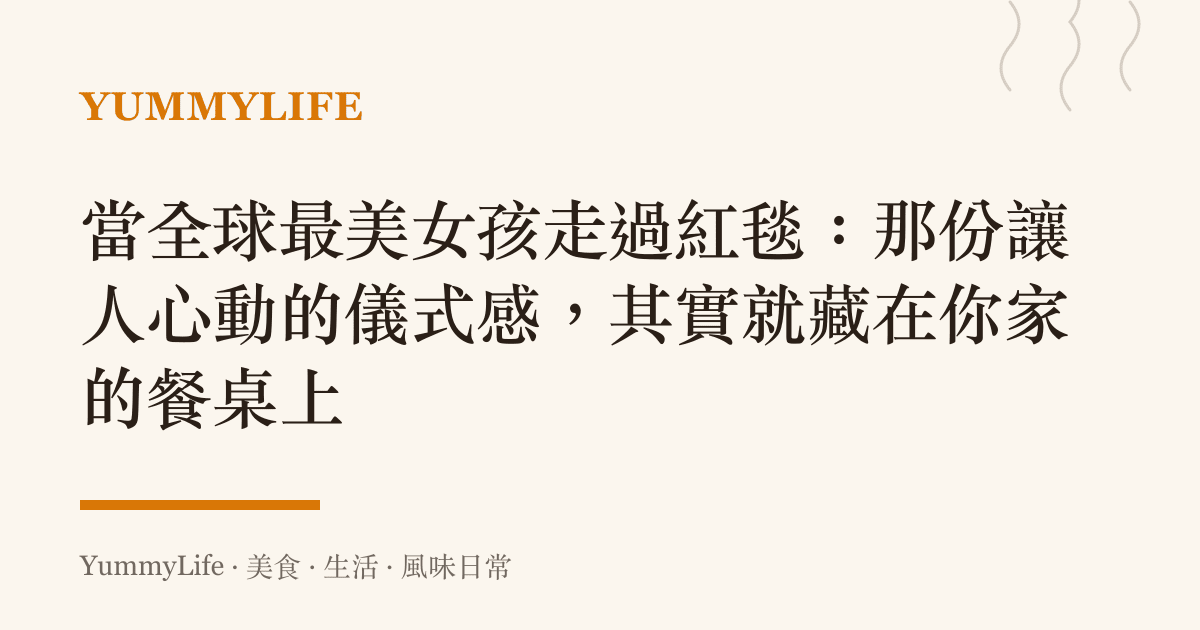 當全球最美女孩走過紅毯:那份讓人心動的儀式感,其實就藏在你家的餐桌上