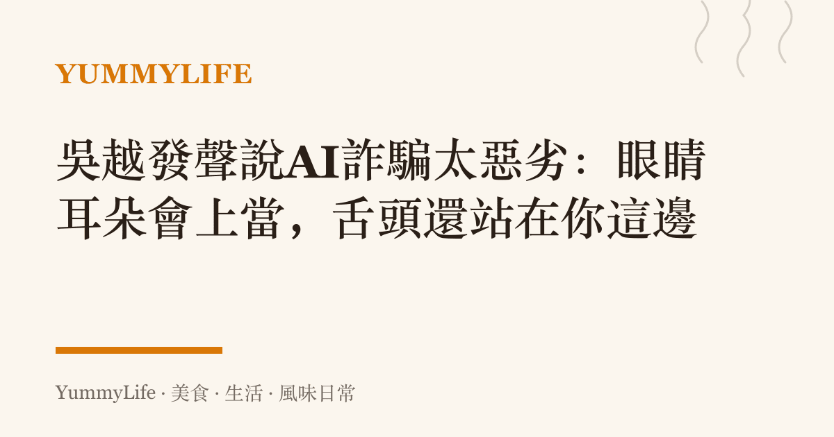 吳越發聲說AI詐騙太惡劣：眼睛耳朵會上當，舌頭還站在你這邊