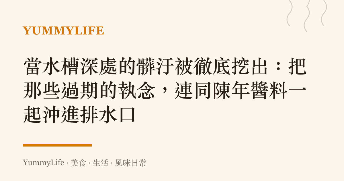 當水槽深處的髒汙被徹底挖出：把那些過期的執念，連同陳年醬料一起沖進排水口