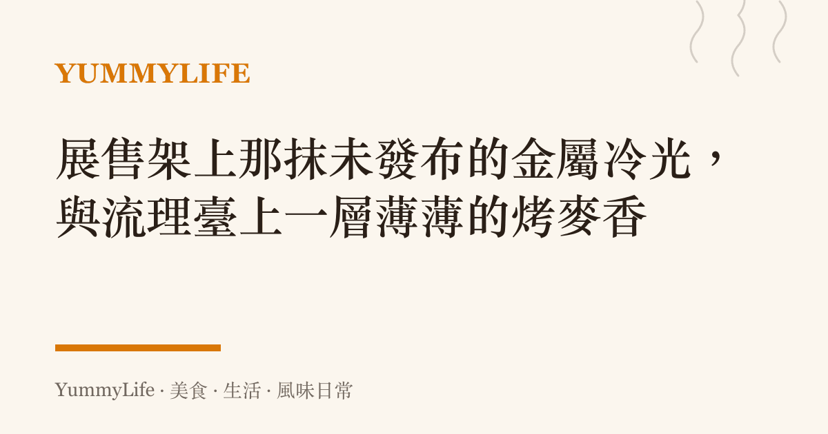 展售架上那抹未發布的金屬冷光，與流理臺上一層薄薄的烤麥香