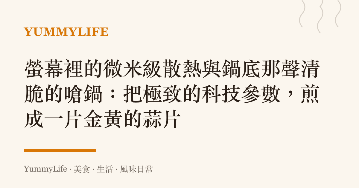 螢幕裡的微米級散熱與鍋底那聲清脆的嗆鍋:把極致的科技參數,煎成一片金黃的蒜片