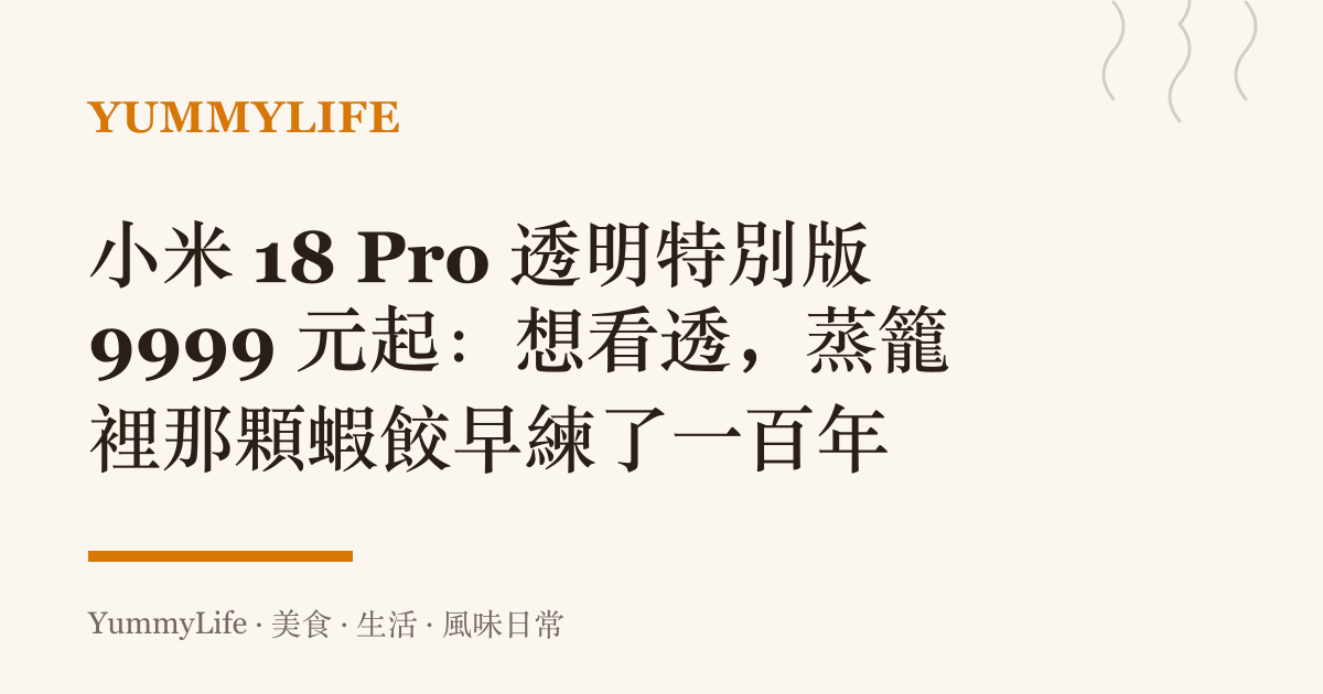 小米 18 Pro 透明特別版 9999 元起:想看透,蒸籠裡那顆蝦餃早練了一百年