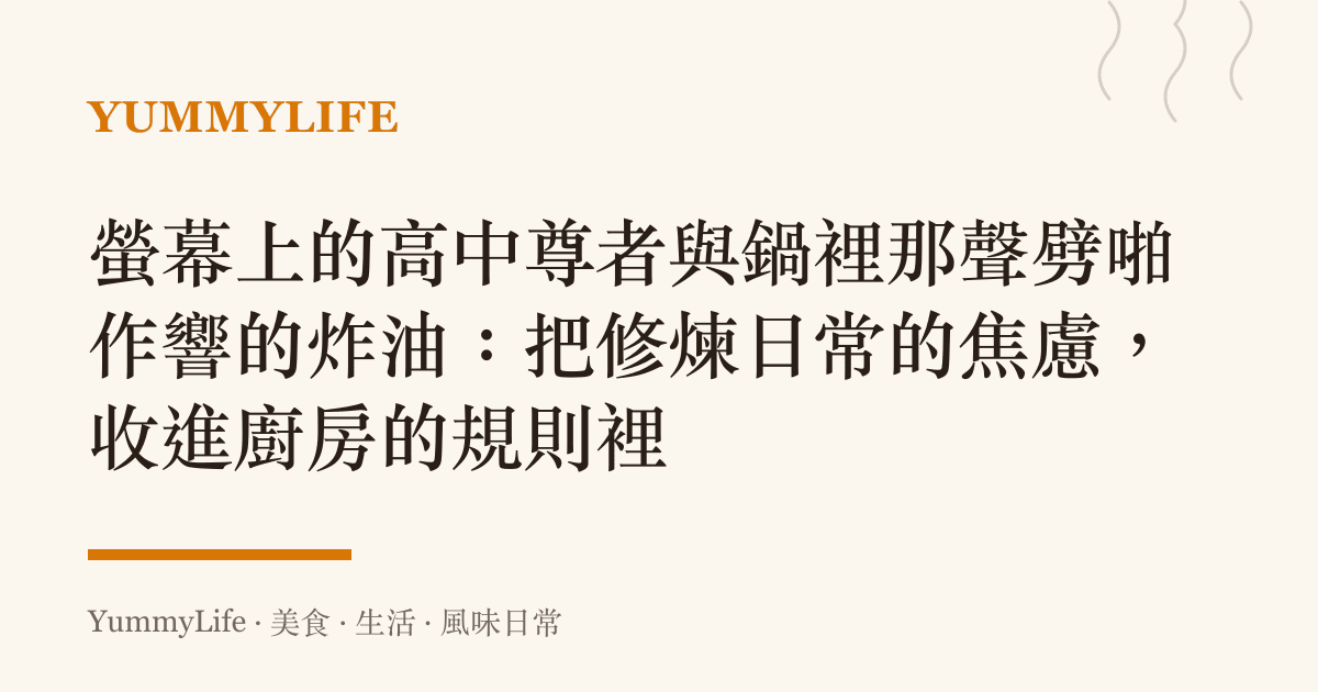 螢幕上的高中尊者與鍋裡那聲劈啪作響的炸油:把修煉日常的焦慮,收進廚房的規則裡