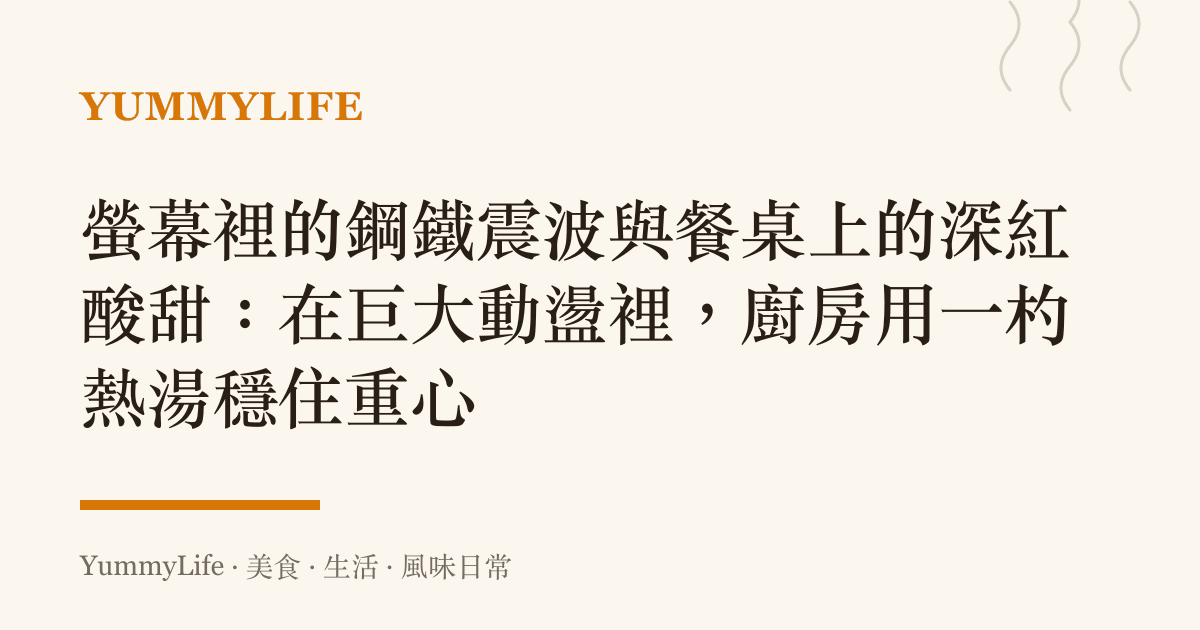 螢幕裡的鋼鐵震波與餐桌上的深紅酸甜:在巨大動盪裡,廚房用一杓熱湯穩住重心