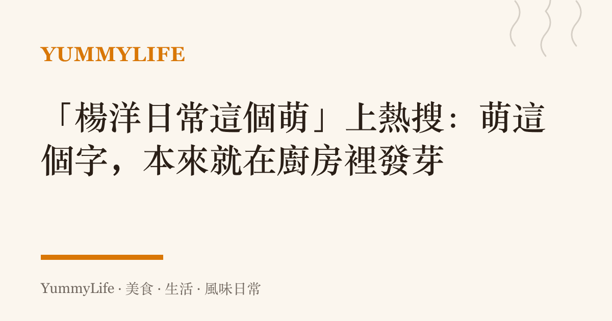 「楊洋日常這個萌」上熱搜：萌這個字，本來就在廚房裡發芽