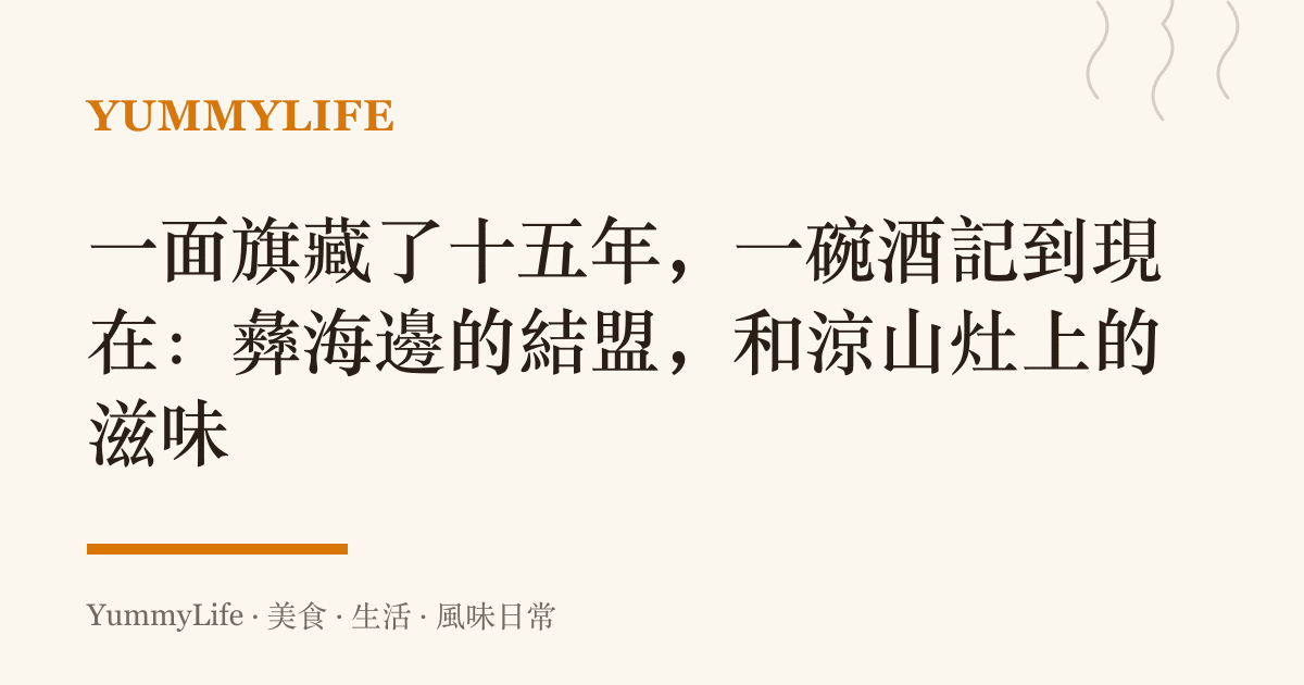 一面旗藏了十五年,一碗酒記到現在:彝海邊的結盟,和涼山竈上的滋味
