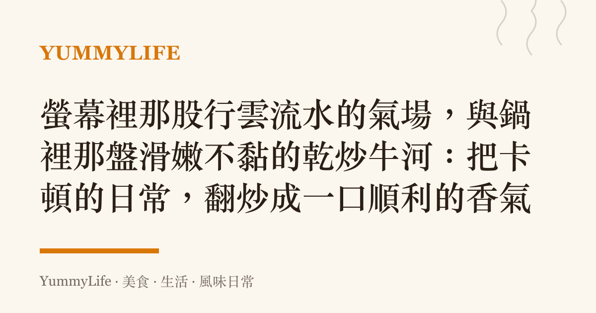 螢幕裡那股行雲流水的氣場,與鍋裡那盤滑嫩不黏的乾炒牛河:把卡頓的日常,翻炒成一口順利的香氣