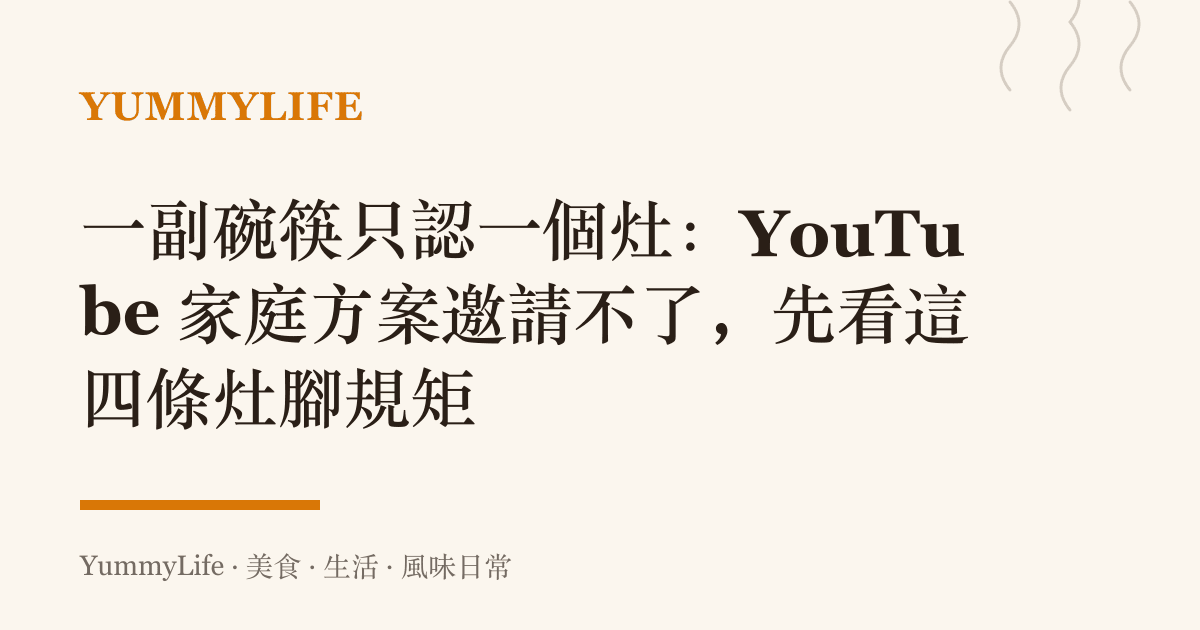 一副碗筷只認一個竈：YouTube 家庭方案邀請不了，先看這四條竈腳規矩