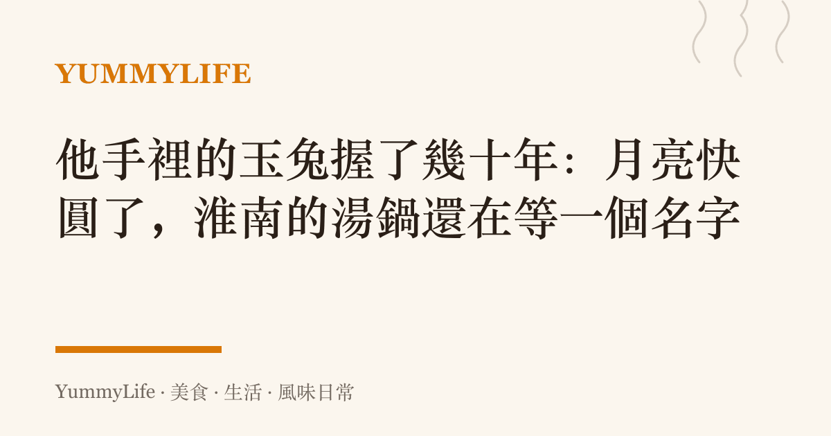 他手裡的玉兔握了幾十年:月亮快圓了,淮南的湯鍋還在等一個名字