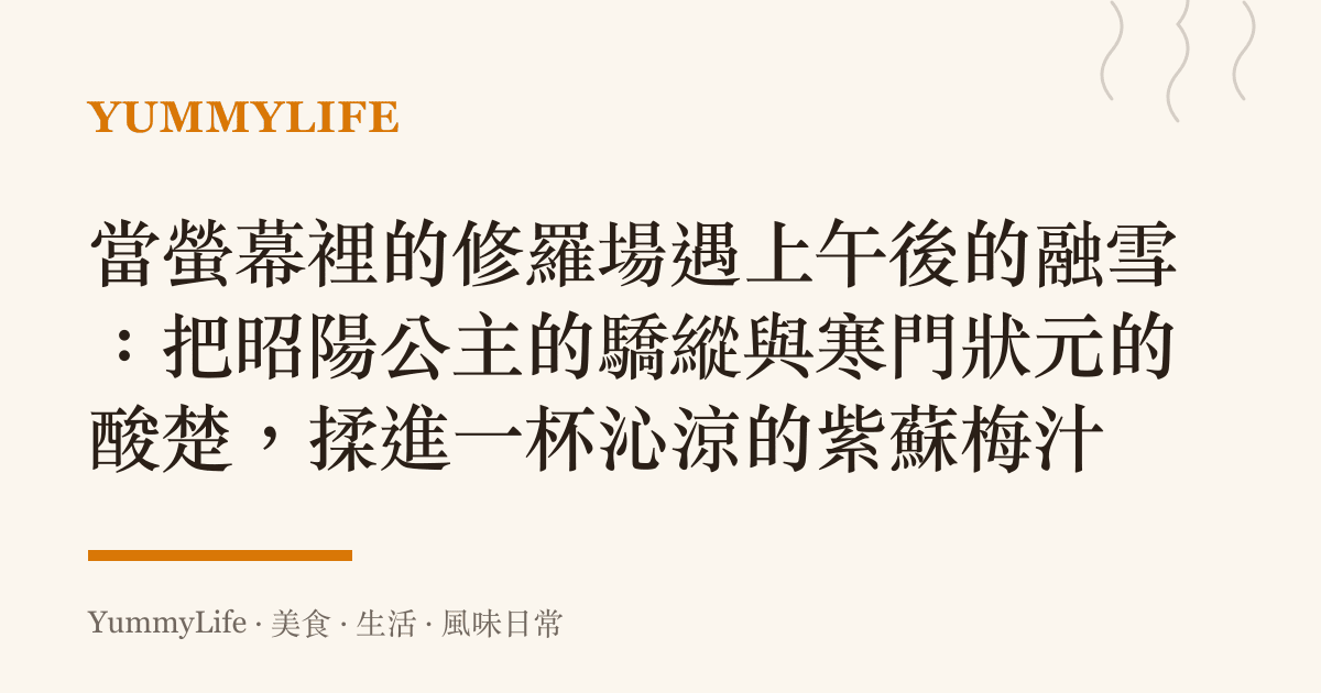 當螢幕裡的修羅場遇上午後的融雪:把昭陽公主的驕縱與寒門狀元的酸楚,揉進一杯沁涼的紫蘇梅汁