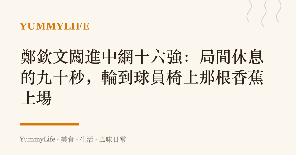 鄭欽文闖進中網十六強：局間休息的九十秒，輪到球員椅上那根香蕉上場