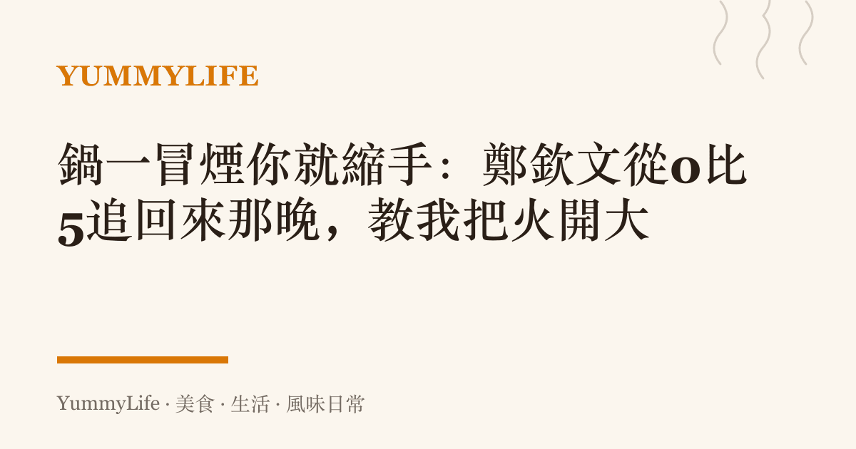 鍋一冒煙你就縮手:鄭欽文從0比5追回來那晚,教我把火開大