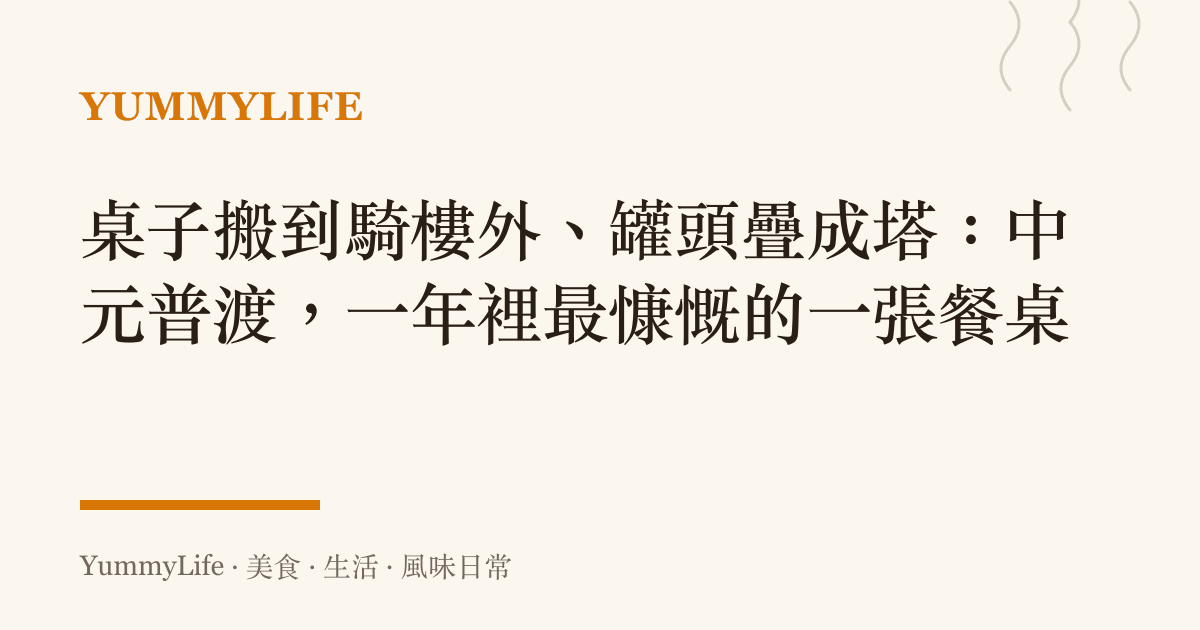 桌子搬到騎樓外、罐頭疊成塔:中元普渡,一年裡最慷慨的一張餐桌