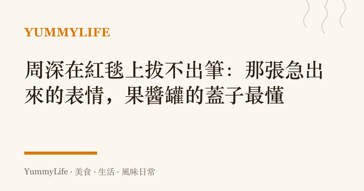 周深在紅毯上拔不出筆:那張急出來的表情,果醬罐的蓋子最懂