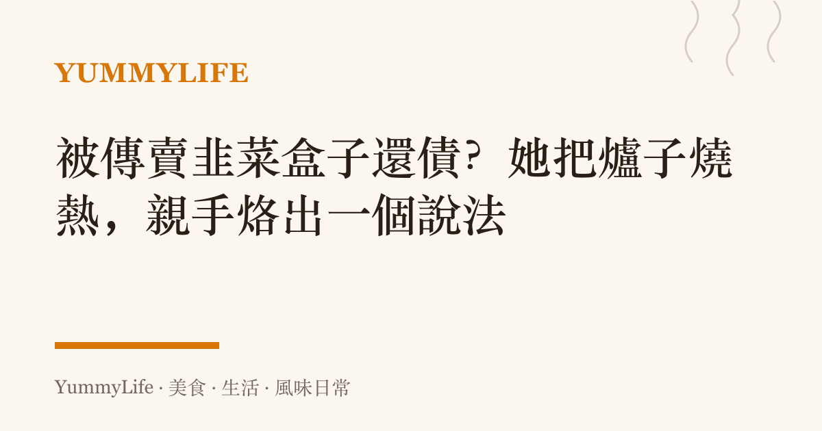 被傳賣韭菜盒子還債?她把爐子燒熱,親手烙出一個說法