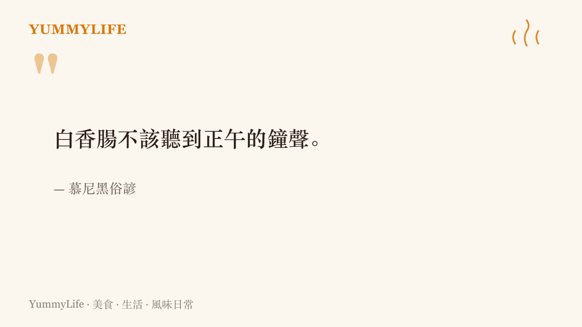 慕尼黑俗諺提醒白香腸要在正午鐘聲響起前喫完，這道菜屬於早晨而非午後
