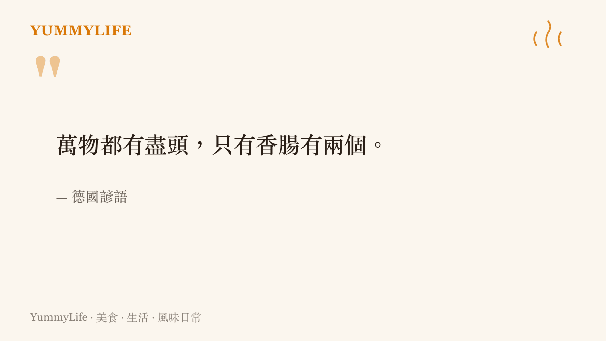 德國諺語說萬物都有盡頭，唯獨香腸有兩個，道出香腸在德國日常飲食裡無可取代的分量