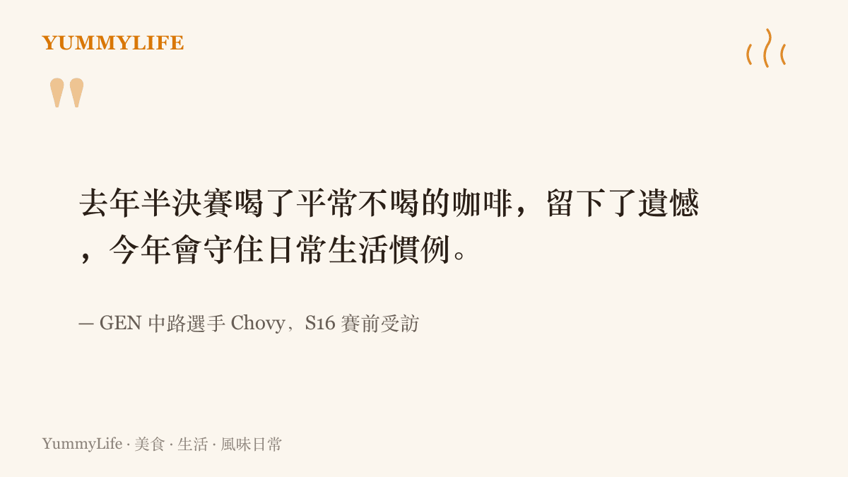 GEN中路選手Chovy在賽前訪談表示，去年半決賽因為喝了平常不喝的咖啡而留下遺憾，今年決定守住自己的日常慣例
