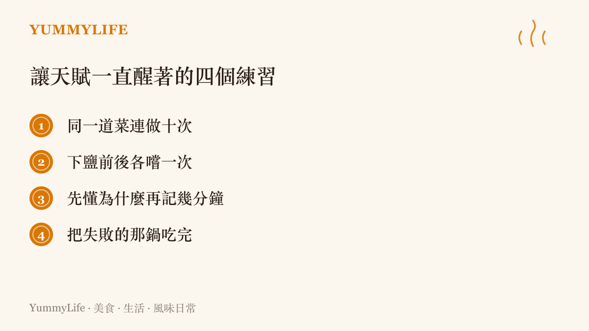 清單列出四個讓廚藝手感持續進步的小練習：同一道菜連做十次、下鹽前後各嚐一次味道、先弄懂步驟背後的原因再記時間，以及把失敗的成品坐下來喫完並檢討原因