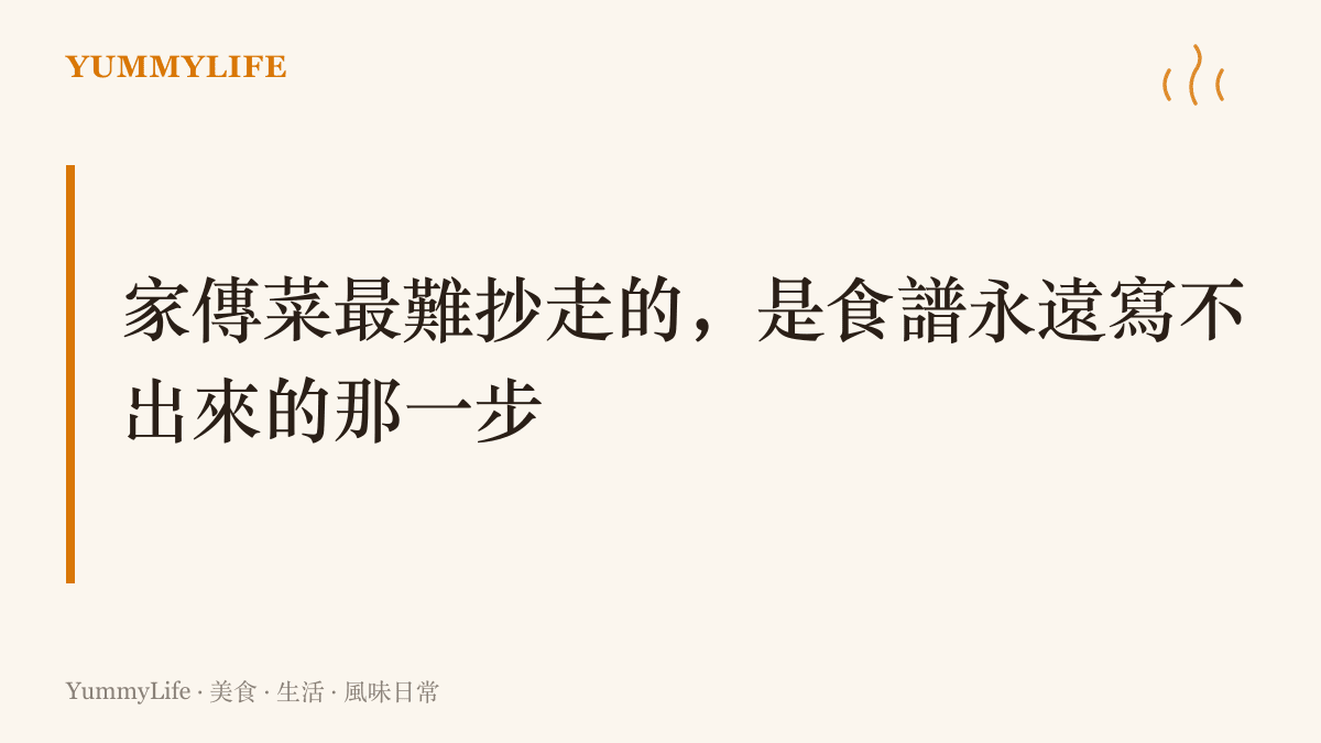 家傳菜的關鍵步驟往往寫不進食譜，例如下鍋前的手勢與起鍋前那一匙調味，只能靠站在竈邊的記憶傳下去