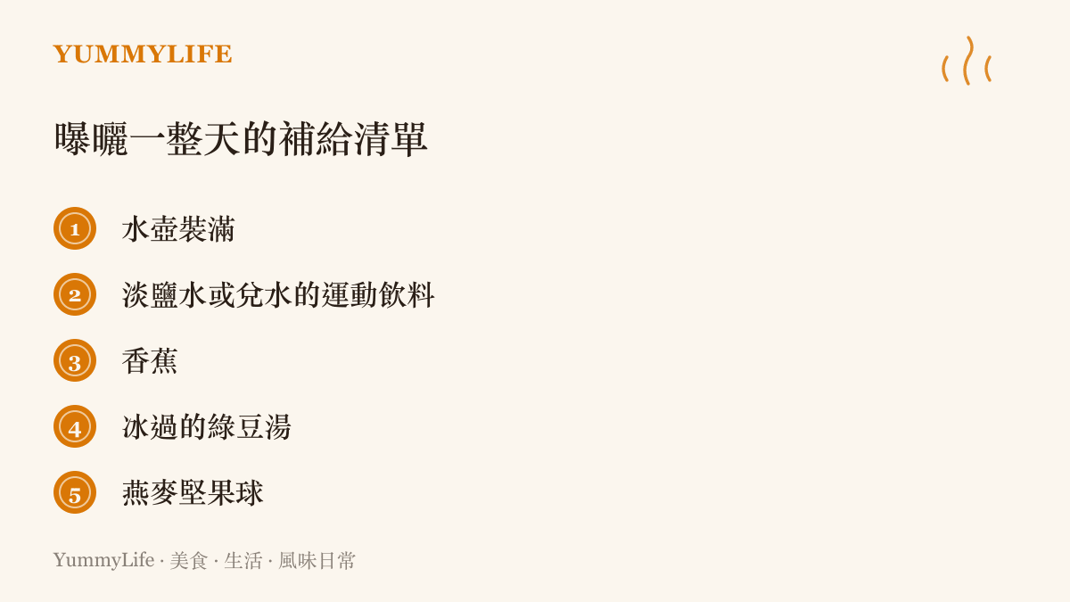 曝曬一整天後的五項補給品：裝滿的水壺、淡鹽水或兌水的運動飲料、香蕉、冰過的綠豆湯與燕麥堅果球
