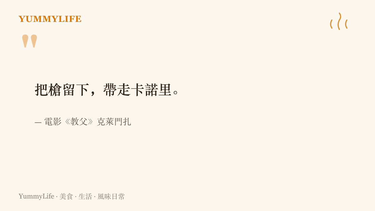 電影《教父》裡殺手克萊門扎辦完事後的經典臺詞，要同夥把槍留在車上，把西西裏甜點卡諾裏帶回家交差