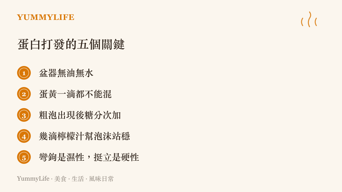 蛋白打發的關鍵要點整理：器材保持乾燥無油、避免混入蛋黃、粗泡後分次加糖、以檸檬汁穩定泡沫，並從打蛋器拉起的形狀判斷濕性與硬性發泡