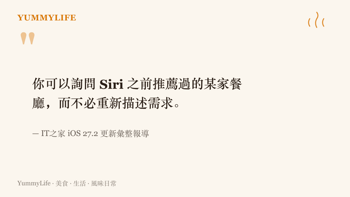 引述 IT之家報導指出，更新後的 Siri 能記住先前對話，使用者可直接詢問它之前推薦過的某家餐廳，不必重新描述需求