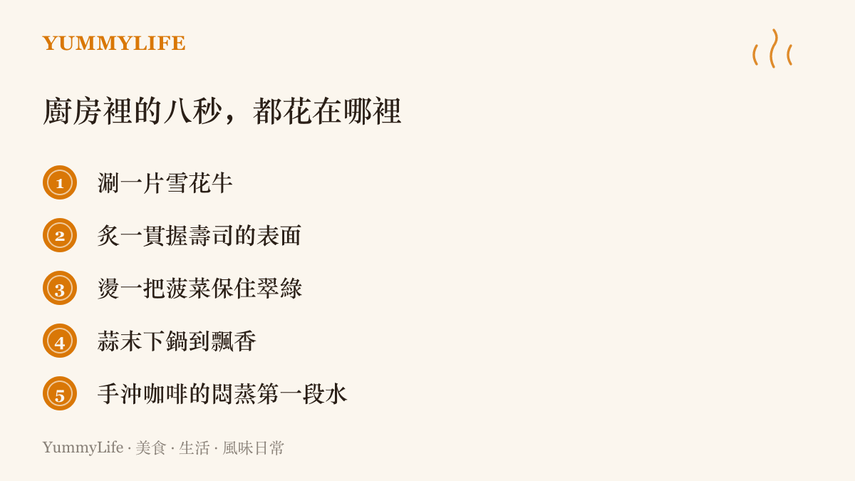 清單圖列舉廚房裡以八秒計的五個瞬間：涮雪花牛、炙握壽司表面、燙菠菜、蒜末爆香、手沖咖啡悶蒸