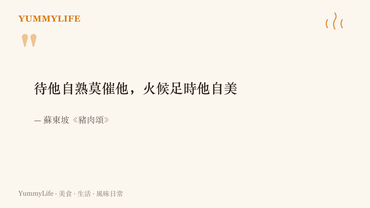 蘇東坡《豬肉頌》名句「待他自熟莫催他，火候足時他自美」，提醒煮食的人口感急不得，火候足了自然美好
