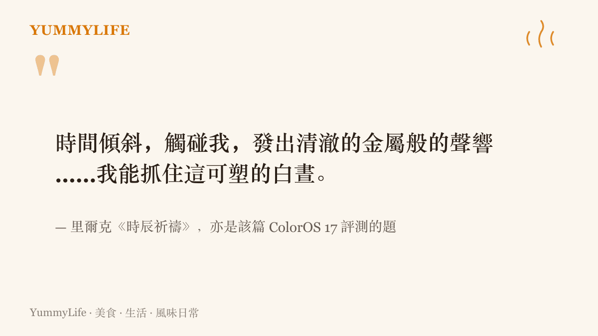 裏爾克《時辰祈禱》的詩句寫著時間傾斜觸碰我、發出金屬般的聲響，而我能抓住這可塑的白晝，這句詩同時是 ColorOS 17 評測的題詞
