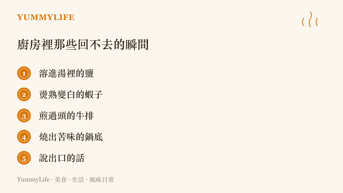 清單列舉五個廚房裡無法挽回的瞬間：溶進湯裡的鹽、燙熟變白的蝦子、煎過頭的牛排、燒出苦味的鍋底，以及說出口的話