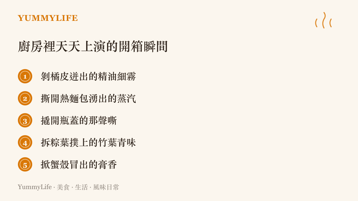 清單圖卡列舉五種日常廚房裡的開箱瞬間，包括剝橘皮噴出的精油霧、撕開熱麵包冒出的蒸汽、汽水瓶蓋打開的嘶聲、拆糉葉時撲上的青草香，以及掀開蟹殼時衝出的膏香
