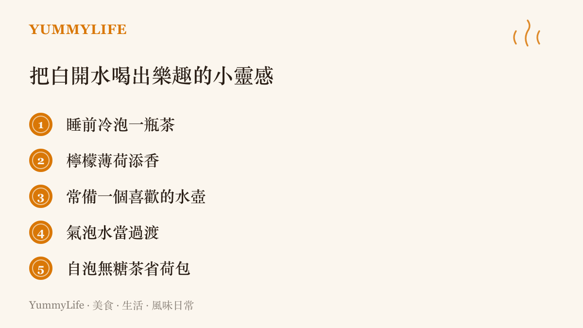 清單列出讓喝水變有趣的五個做法，包括睡前冷泡茶、加檸檬或薄荷、常備喜歡的水壺、以氣泡水作過渡，以及自己泡無糖茶