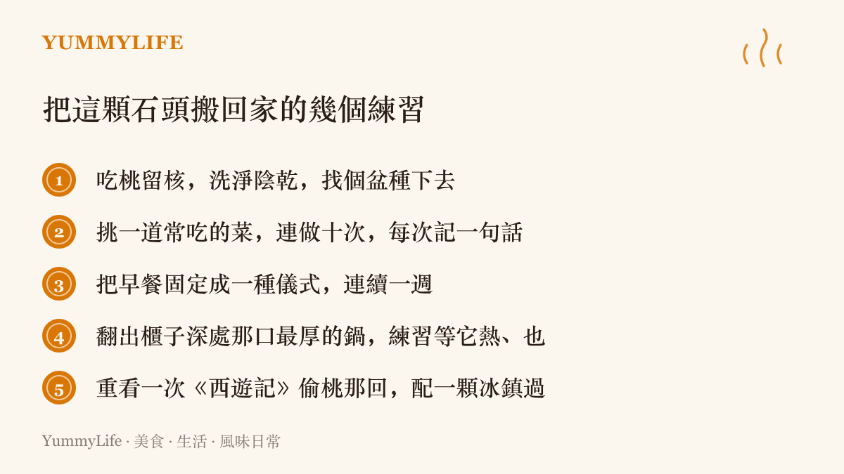清單圖卡列出五個把神話搬進日常的練習：種桃核、同一道菜連做十次並記錄、固定早餐儀式、善待厚鍋，以及配著冰桃重看西遊記偷桃情節