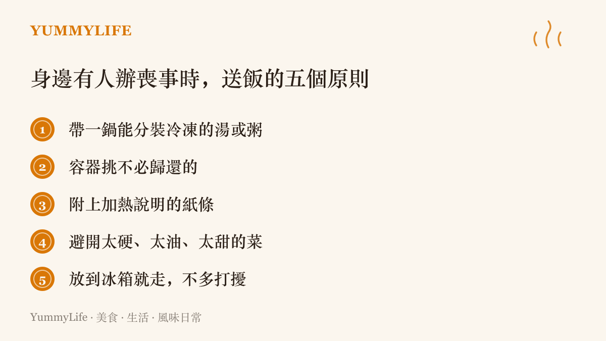 清單列出身邊有人辦喪事時送飯的五個原則：帶可冷凍分裝的湯粥、用免歸還容器、附加熱說明紙條、避開太硬太油太甜的菜色、放下就走不多打擾