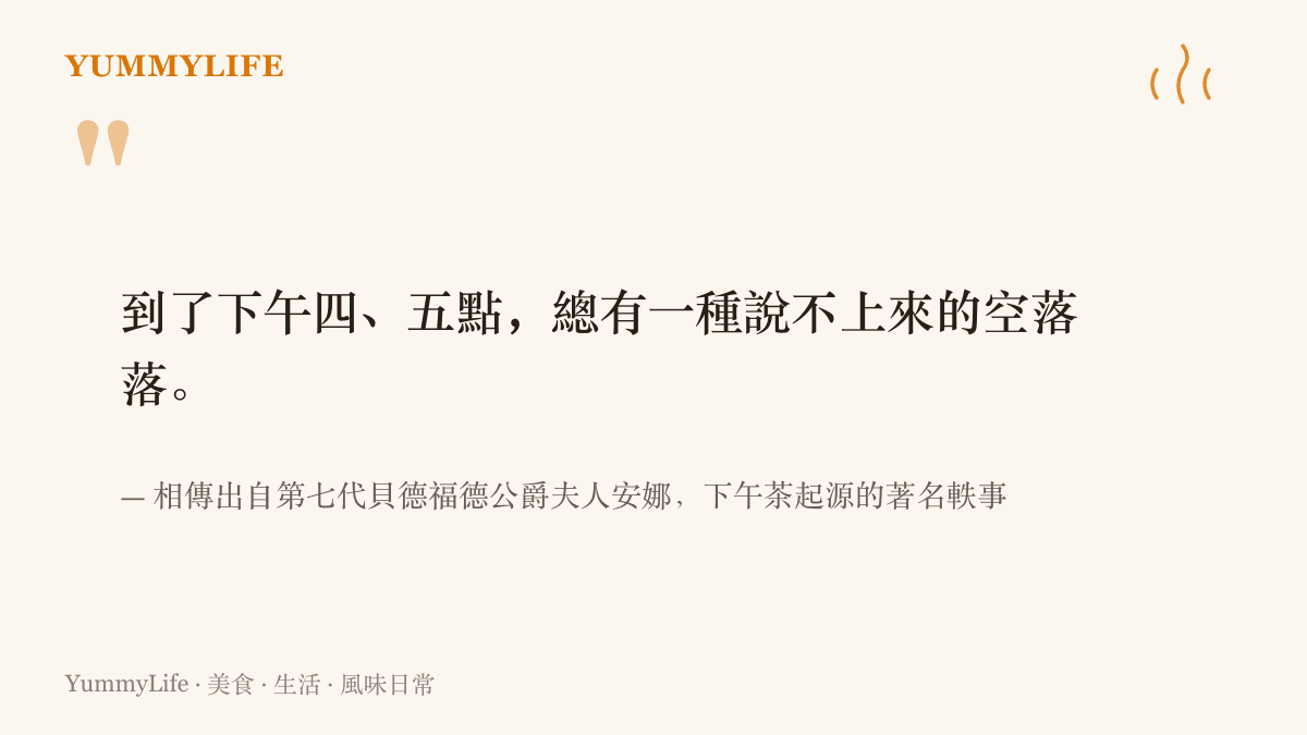 引述相傳出自第七代貝德福德公爵夫人安娜的下午茶起源軼事，形容傍晚前那股說不上來的空虛飢餓感
